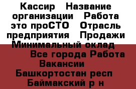 Кассир › Название организации ­ Работа-это проСТО › Отрасль предприятия ­ Продажи › Минимальный оклад ­ 8 840 - Все города Работа » Вакансии   . Башкортостан респ.,Баймакский р-н